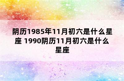 阴历1985年11月初六是什么星座 1990阴历11月初六是什么星座